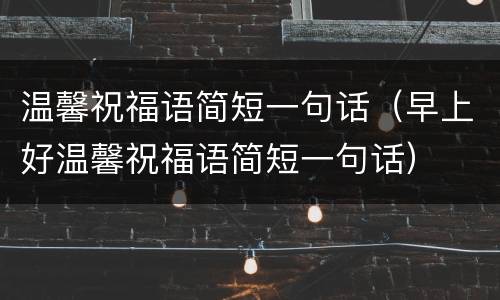 温馨祝福语简短一句话（早上好温馨祝福语简短一句话）