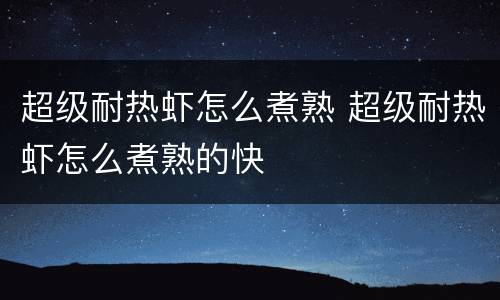 超级耐热虾怎么煮熟 超级耐热虾怎么煮熟的快