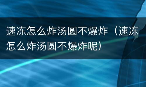 速冻怎么炸汤圆不爆炸（速冻怎么炸汤圆不爆炸呢）