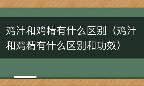 鸡汁和鸡精有什么区别（鸡汁和鸡精有什么区别和功效）