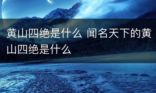黄山四绝是什么 闻名天下的黄山四绝是什么