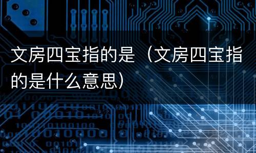 文房四宝指的是（文房四宝指的是什么意思）
