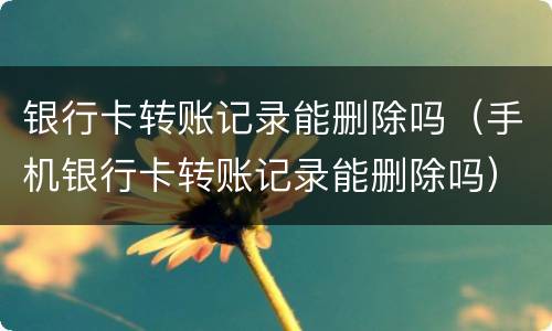 银行卡转账记录能删除吗（手机银行卡转账记录能删除吗）