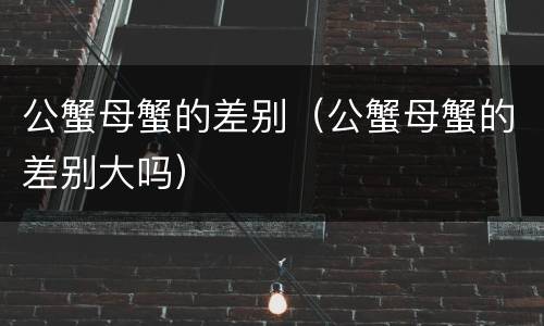 公蟹母蟹的差别（公蟹母蟹的差别大吗）