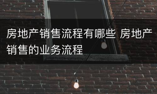 房地产销售流程有哪些 房地产销售的业务流程