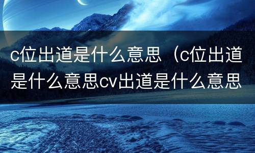 c位出道是什么意思（c位出道是什么意思cv出道是什么意思）