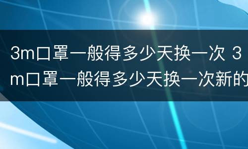 3m口罩一般得多少天换一次 3m口罩一般得多少天换一次新的