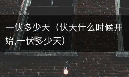 一伏多少天（伏天什么时候开始,一伏多少天）