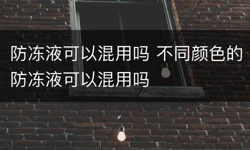 防冻液可以混用吗 不同颜色的防冻液可以混用吗