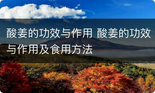酸姜的功效与作用 酸姜的功效与作用及食用方法