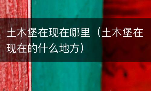 土木堡在现在哪里（土木堡在现在的什么地方）