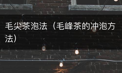 毛尖茶泡法（毛峰茶的冲泡方法）