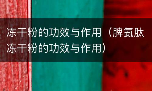 冻干粉的功效与作用（脾氨肽冻干粉的功效与作用）