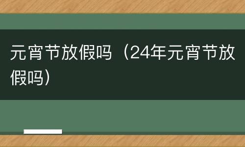 元宵节放假吗（24年元宵节放假吗）