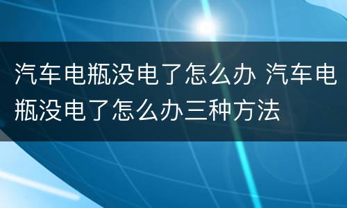 汽车电瓶没电了怎么办 汽车电瓶没电了怎么办三种方法