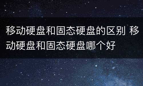 移动硬盘和固态硬盘的区别 移动硬盘和固态硬盘哪个好
