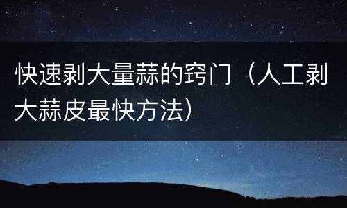 快速剥大量蒜的窍门（人工剥大蒜皮最快方法）