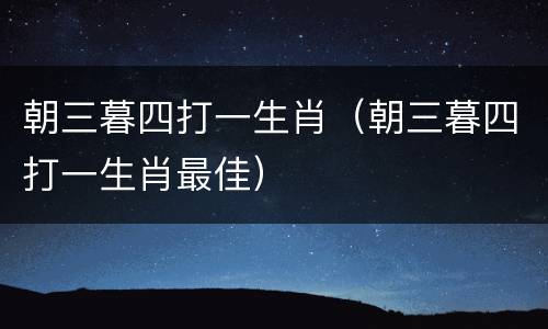 朝三暮四打一生肖（朝三暮四打一生肖最佳）