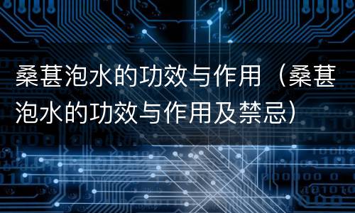 桑葚泡水的功效与作用（桑葚泡水的功效与作用及禁忌）