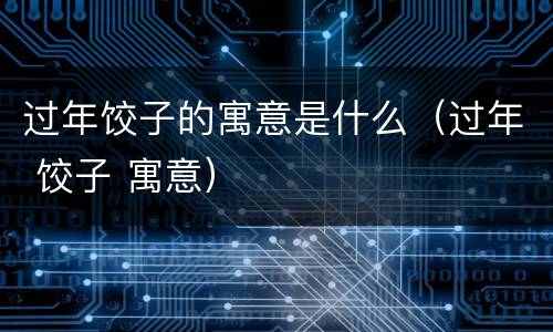 过年饺子的寓意是什么（过年 饺子 寓意）