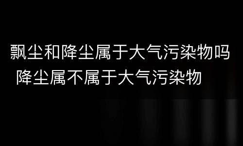 飘尘和降尘属于大气污染物吗 降尘属不属于大气污染物