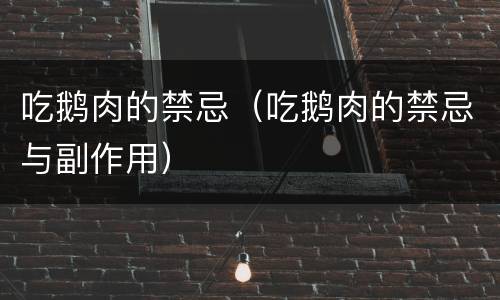 吃鹅肉的禁忌（吃鹅肉的禁忌与副作用）
