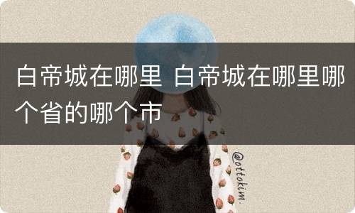 白帝城在哪里 白帝城在哪里哪个省的哪个市