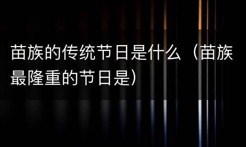 苗族的传统节日是什么（苗族最隆重的节日是）