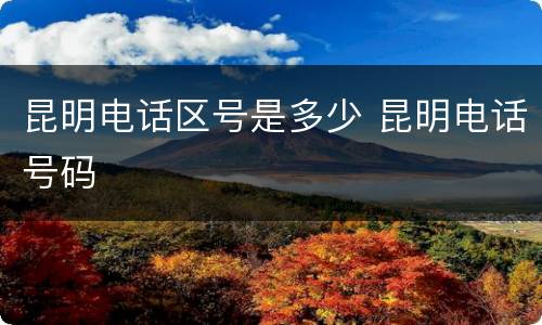 昆明电话区号是多少 昆明电话号码