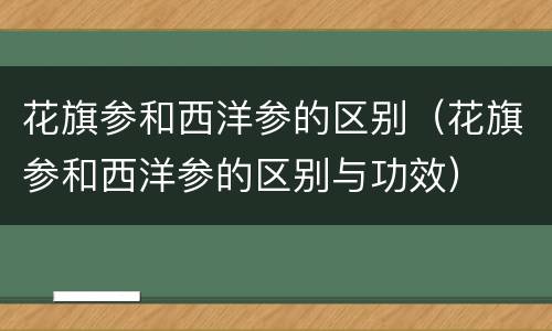 花旗参和西洋参的区别（花旗参和西洋参的区别与功效）