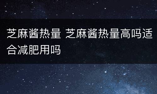 芝麻酱热量 芝麻酱热量高吗适合减肥用吗