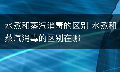 水煮和蒸汽消毒的区别 水煮和蒸汽消毒的区别在哪