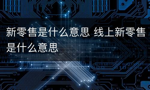 新零售是什么意思 线上新零售是什么意思