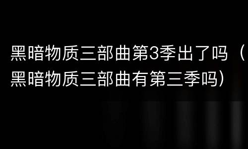 黑暗物质三部曲第3季出了吗（黑暗物质三部曲有第三季吗）