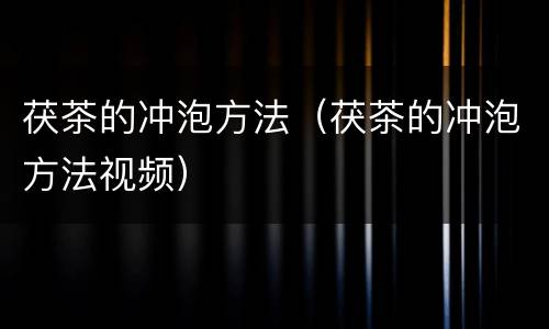 茯茶的冲泡方法（茯茶的冲泡方法视频）