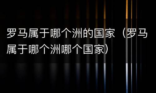 罗马属于哪个洲的国家（罗马属于哪个洲哪个国家）