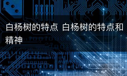 白杨树的特点 白杨树的特点和精神