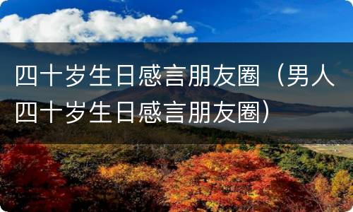 四十岁生日感言朋友圈（男人四十岁生日感言朋友圈）