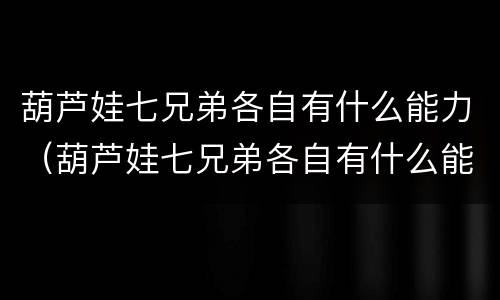 葫芦娃七兄弟各自有什么能力（葫芦娃七兄弟各自有什么能力紫娃）