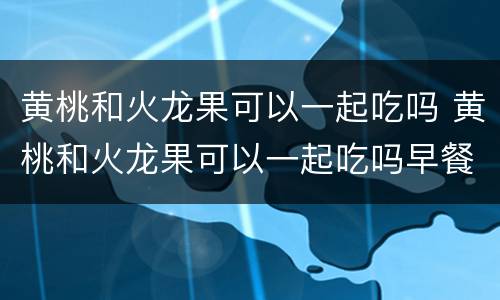黄桃和火龙果可以一起吃吗 黄桃和火龙果可以一起吃吗早餐