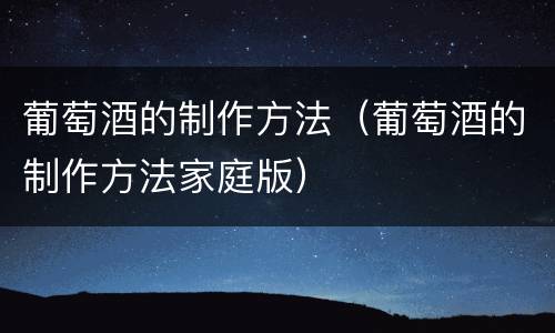 葡萄酒的制作方法（葡萄酒的制作方法家庭版）