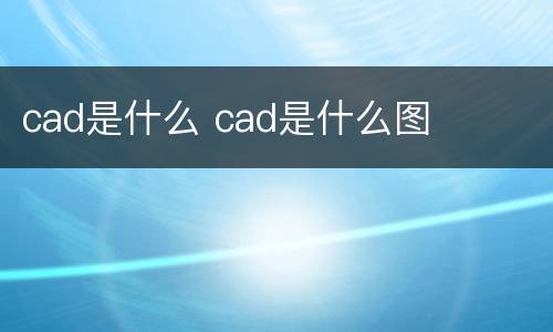 cad是什么 cad是什么图