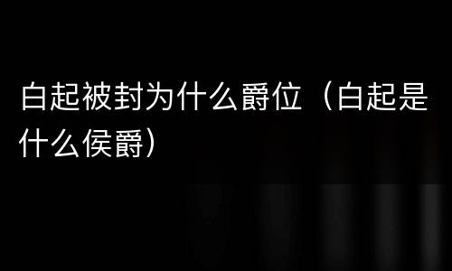 白起被封为什么爵位（白起是什么侯爵）