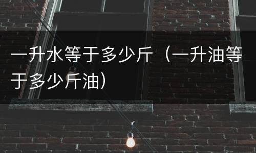 一升水等于多少斤（一升油等于多少斤油）