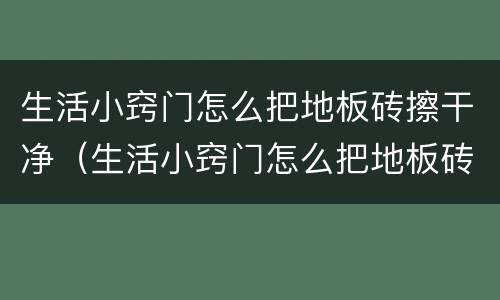 生活小窍门怎么把地板砖擦干净（生活小窍门怎么把地板砖擦干净视频）