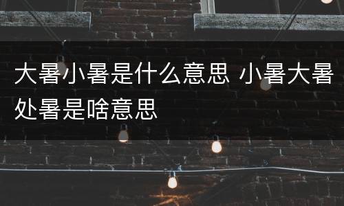 大暑小暑是什么意思 小暑大暑处暑是啥意思