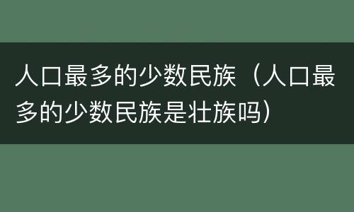 人口最多的少数民族（人口最多的少数民族是壮族吗）