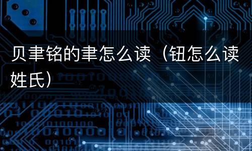 贝聿铭的聿怎么读（钮怎么读姓氏）