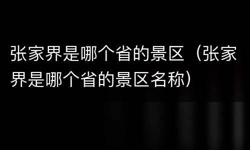 张家界是哪个省的景区（张家界是哪个省的景区名称）