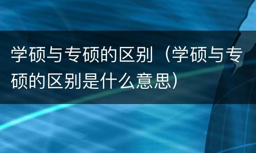 学硕与专硕的区别（学硕与专硕的区别是什么意思）